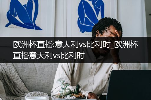 欧洲杯直播:意大利vs比利时_欧洲杯直播意大利vs比利时